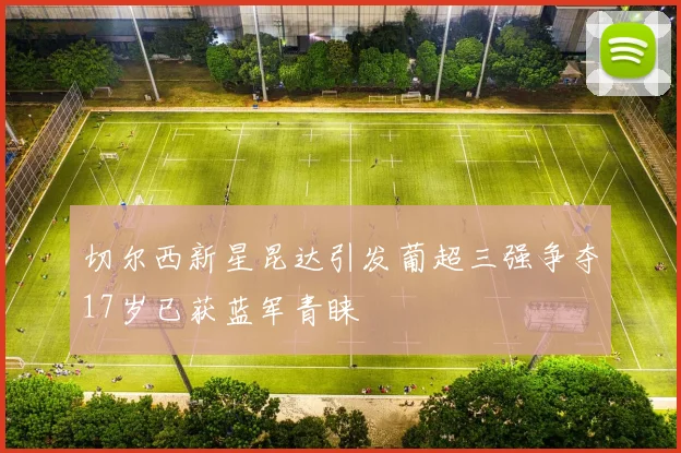 切尔西新星昆达引发葡超三强争夺17岁已获蓝军青睐