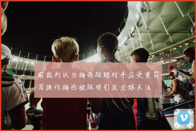 前裁判认为梅西踩踏对手应受重罚若换作梅西被踩将引发全球关注