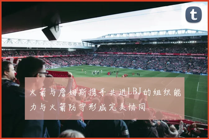 火箭与詹姆斯携手共进LBJ的组织能力与火箭防守形成完美协同