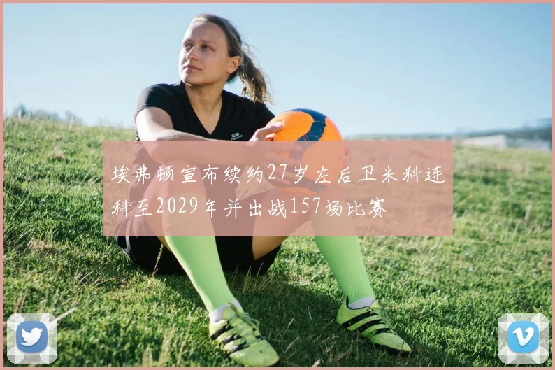 埃弗顿宣布续约27岁左后卫米科连科至2029年并出战157场比赛