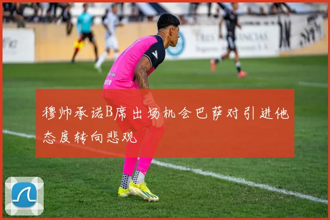 穆帅承诺B席出场机会巴萨对引进他态度转向悲观