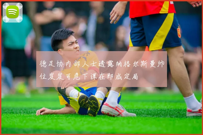 德足协内部人士透露纳格尔斯曼帅位岌岌可危下课在即成定局