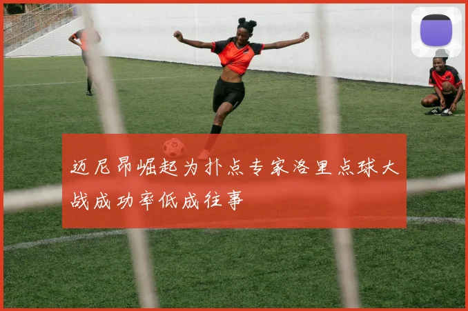 迈尼昂崛起为扑点专家洛里点球大战成功率低成往事