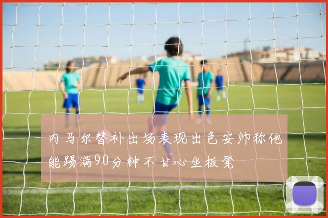 内马尔替补出场表现出色安帅称他能踢满90分钟不甘心坐板凳