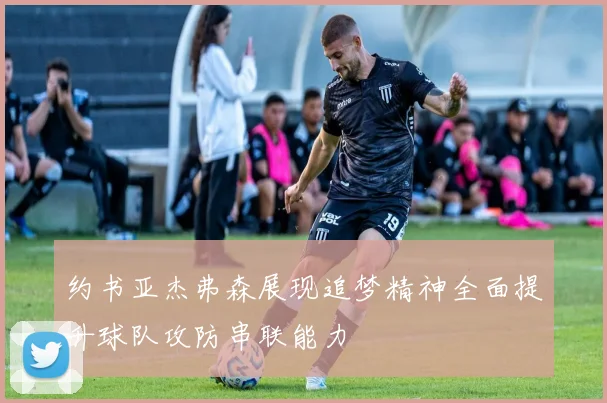 约书亚杰弗森展现追梦精神全面提升球队攻防串联能力