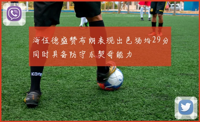 海伍德盛赞布朗表现出色场均29分同时具备防守东契奇能力
