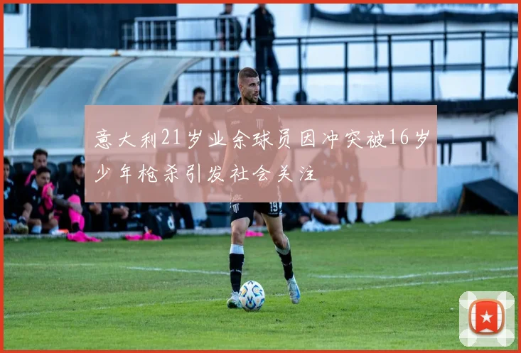 意大利21岁业余球员因冲突被16岁少年枪杀引发社会关注