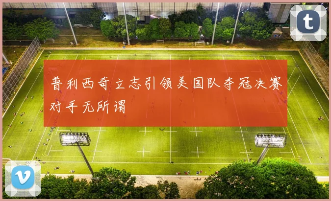 普利西奇立志引领美国队夺冠决赛对手无所谓