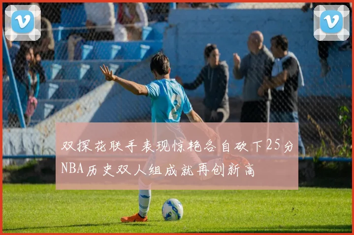 双探花联手表现惊艳各自砍下25分NBA历史双人组成就再创新高