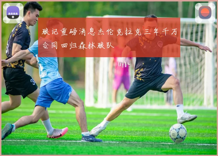 狼记重磅消息杰伦克拉克三年千万合同回归森林狼队